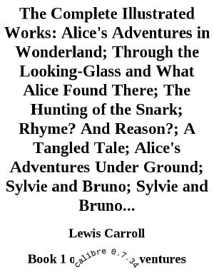 [Alice's Adventures 01] • The Complete Illustrated Works · Alice's Adventures in Wonderland · Through the Looking-Glass and What Alice Found There · the Hunting of the Snark · Rhyme? And Reason? · a Tangled Tale · Alice's Adventures Under Ground · Sylvie and Bruno · Sylvie and Bruno...